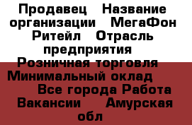 Продавец › Название организации ­ МегаФон Ритейл › Отрасль предприятия ­ Розничная торговля › Минимальный оклад ­ 25 000 - Все города Работа » Вакансии   . Амурская обл.